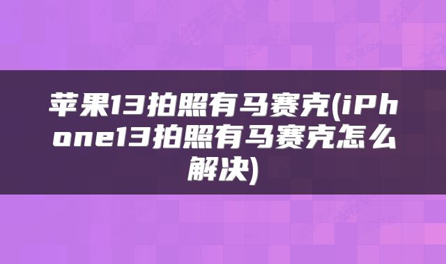 苹果13拍照有马赛克(iPhone13拍照有马赛克怎么解决)