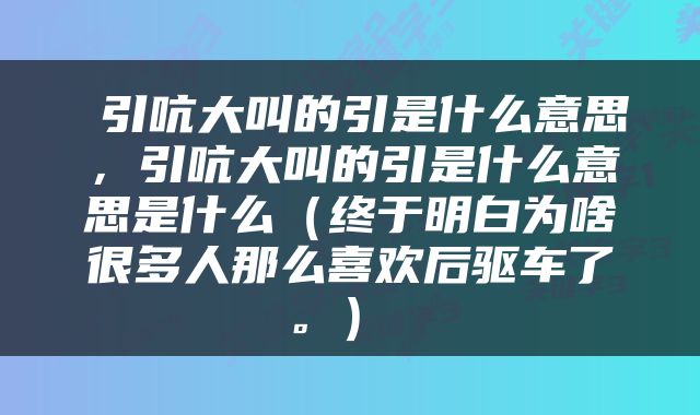  引吭大叫的引是什么意思，引吭大叫的引是什么意思是什么（终于明白为啥很多人那么喜欢后驱车了。） 