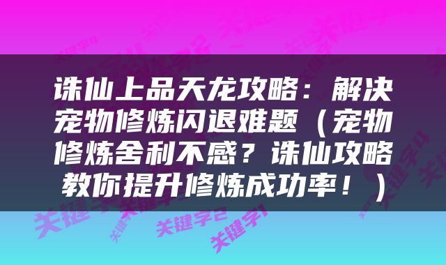 诛仙上品天龙攻略：解决宠物修炼闪退难题（宠物修炼舍利不感？诛仙攻略教你提升修炼成功率！）