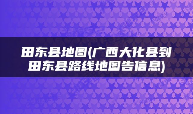 田东县地图(广西大化县到田东县路线地图告信息)