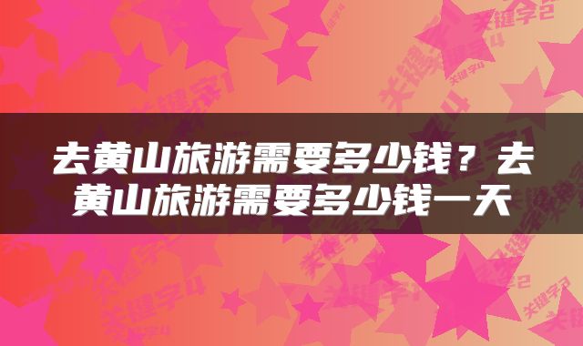 去黄山旅游需要多少钱？去黄山旅游需要多少钱一天