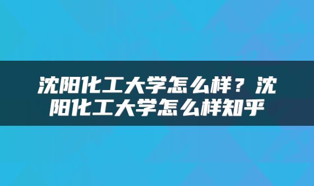 沈阳化工大学怎么样？沈阳化工大学怎么样知乎