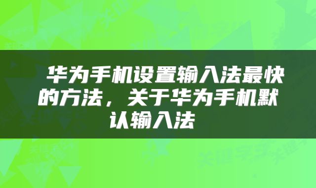  华为手机设置输入法最快的方法，关于华为手机默认输入法 