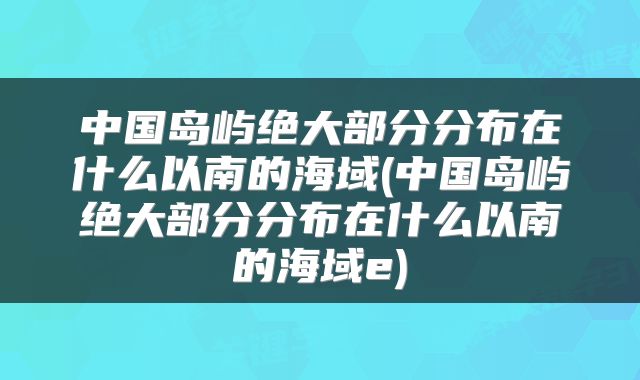 中国岛屿绝大部分分布在什么以南的海域(中国岛屿绝大部分分布在什么以南的海域e)