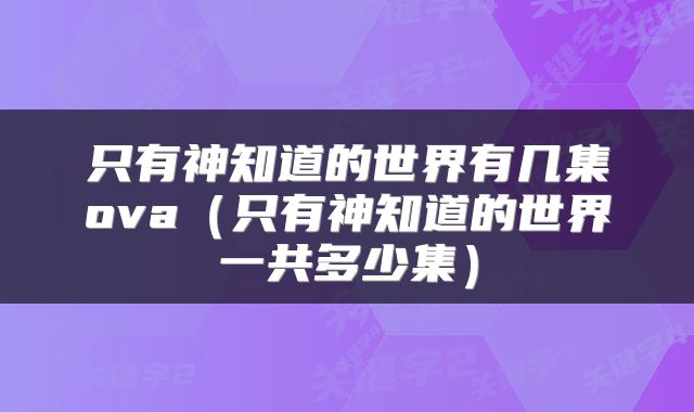 只有神知道的世界有几集ova（只有神知道的世界一共多少集）