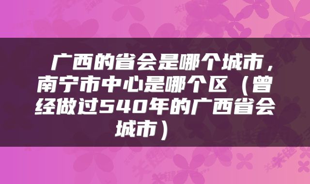  广西的省会是哪个城市，南宁市中心是哪个区（曾经做过540年的广西省会城市） 
