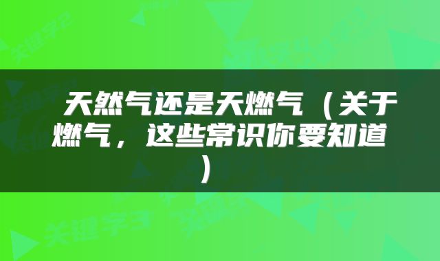  天然气还是天燃气（关于燃气，这些常识你要知道） 