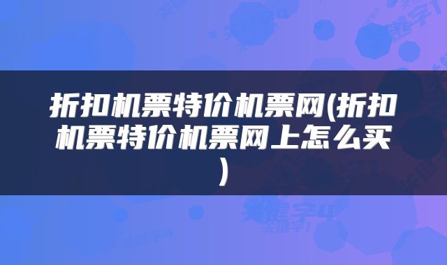 折扣机票特价机票网(折扣机票特价机票网上怎么买)