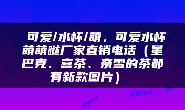  可爱/水杯/萌，可爱水杯萌萌哒厂家直销电话（星巴克、喜茶、奈雪的茶都有新款图片） 