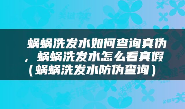  蜗蜗洗发水如何查询真伪，蜗蜗洗发水怎么看真假（蜗蜗洗发水防伪查询） 
