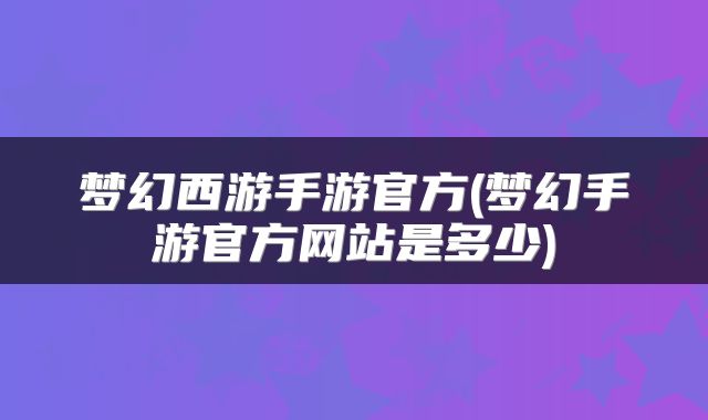 梦幻西游手游官方(梦幻手游官方网站是多少)