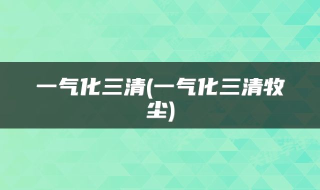 一气化三清(一气化三清牧尘)