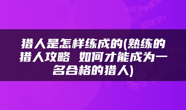 猎人是怎样练成的(熟练的猎人攻略 如何才能成为一名合格的猎人)