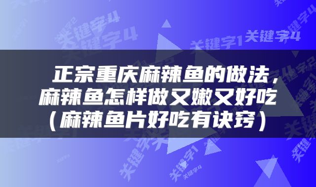 正宗重庆麻辣鱼的做法，麻辣鱼怎样做又嫩又好吃（麻辣鱼片好吃有诀窍） 