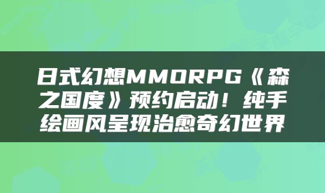 日式幻想MMORPG《森之国度》预约启动！纯手绘画风呈现治愈奇幻世界