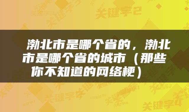 渤北市是哪个省的，渤北市是哪个省的城市（那些你不知道的网络梗） 