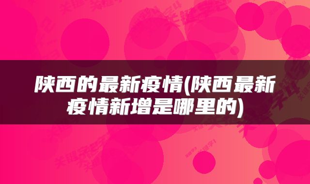 陕西的最新疫情(陕西最新疫情新增是哪里的)