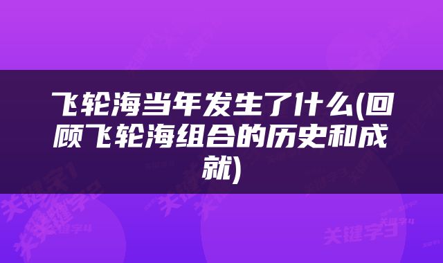 飞轮海当年发生了什么(回顾飞轮海组合的历史和成就)