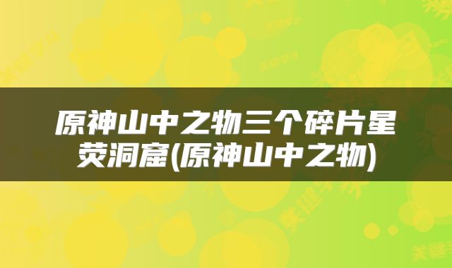 原神山中之物三个碎片星荧洞窟(原神山中之物)
