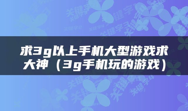 求3g以上手机大型游戏求大神（3g手机玩的游戏）