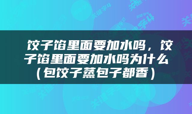  饺子馅里面要加水吗，饺子馅里面要加水吗为什么（包饺子蒸包子都香） 