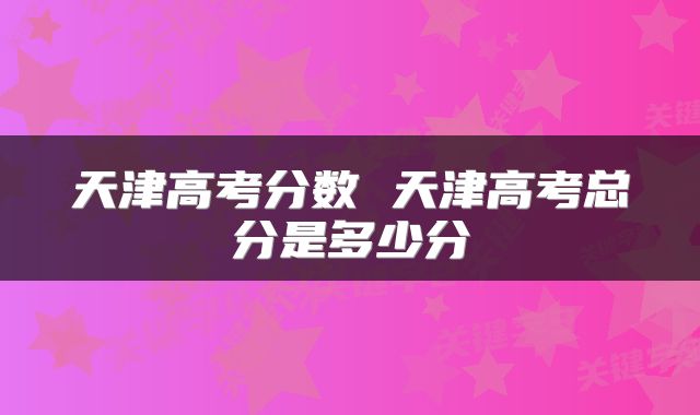 天津高考分数 天津高考总分是多少分