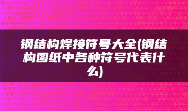 钢结构焊接符号大全(钢结构图纸中各种符号代表什么)