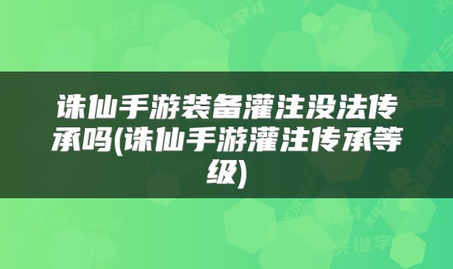 诛仙手游装备灌注没法传承吗(诛仙手游灌注传承等级)