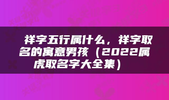 祥字五行属什么,祥字取名的寓意男孩(2022属虎取名字大全集)
