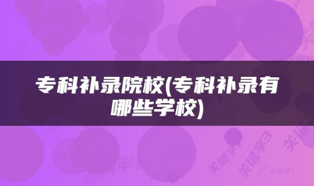 专科补录院校(专科补录有哪些学校)