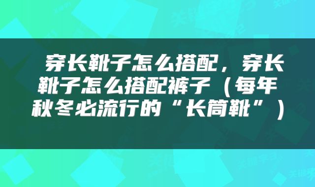  穿长靴子怎么搭配，穿长靴子怎么搭配裤子（每年秋冬必流行的“长筒靴”） 
