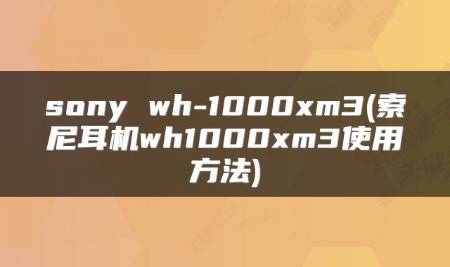 sony wh-1000xm3(索尼耳机wh1000xm3使用方法)