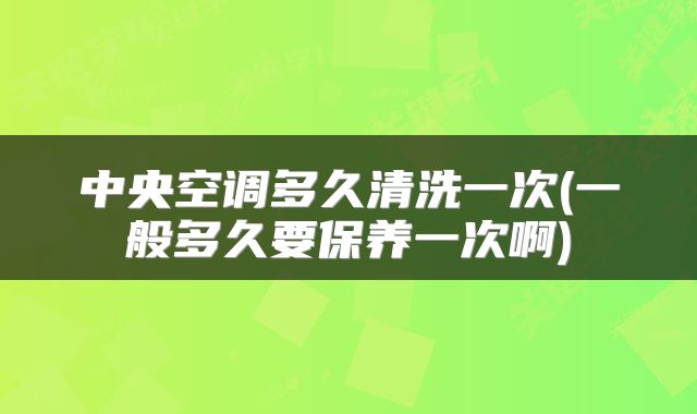 中央空调多久清洗一次(一般多久要保养一次啊)