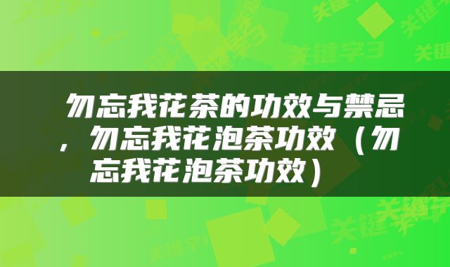  勿忘我花茶的功效与禁忌，勿忘我花泡茶功效（勿忘我花泡茶功效） 