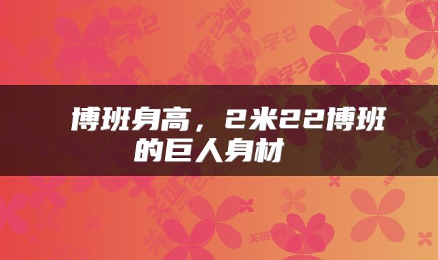  博班身高，2米22博班的巨人身材 