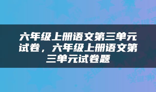六年级上册语文第三单元试卷，六年级上册语文第三单元试卷题