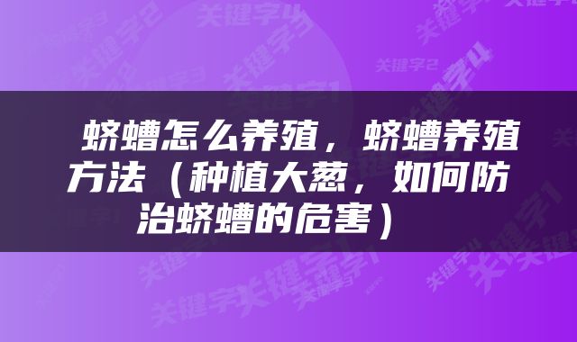  蛴螬怎么养殖，蛴螬养殖方法（种植大葱，如何防治蛴螬的危害） 