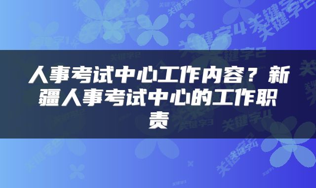 人事考试中心工作内容？新疆人事考试中心的工作职责