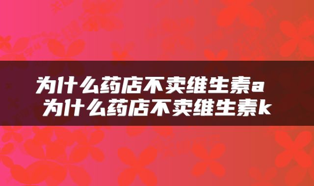 为什么药店不卖维生素a 为什么药店不卖维生素k