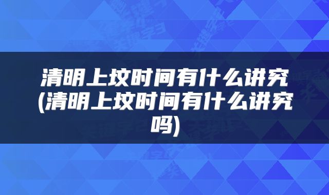 清明上坟时间有什么讲究(清明上坟时间有什么讲究吗)