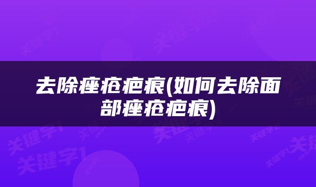 去除痤疮疤痕(如何去除面部痤疮疤痕)