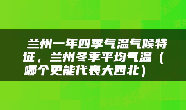  兰州一年四季气温气候特征，兰州冬季平均气温（哪个更能代表大西北） 