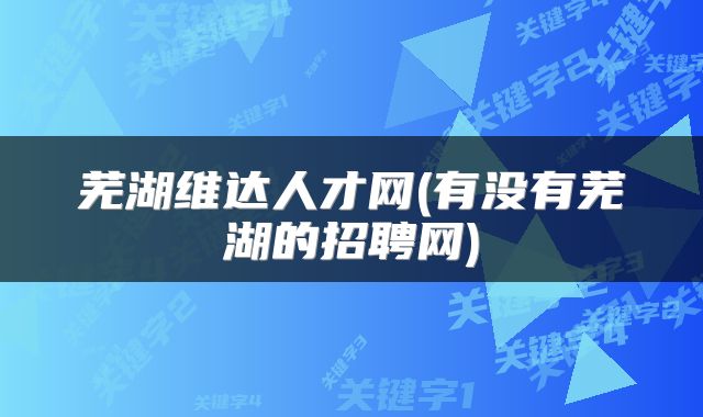 芜湖维达人才网(有没有芜湖的招聘网)