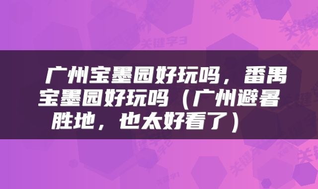  广州宝墨园好玩吗，番禺宝墨园好玩吗（广州避暑胜地，也太好看了） 