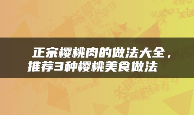  正宗樱桃肉的做法大全，推荐3种樱桃美食做法 