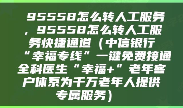  95558怎么转人工服务，95558怎么转人工服务快捷通道（中信银行“幸福专线”一键免费接通全科医生“幸福+”老年客户体系为千万老年人提供专属服务） 