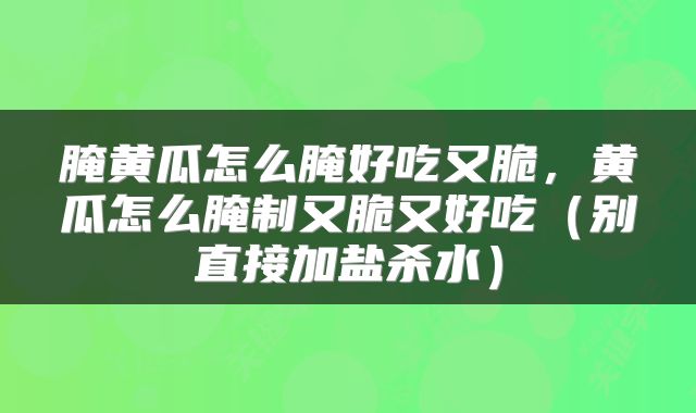 腌黄瓜怎么腌好吃又脆,黄瓜怎么腌制又脆又好吃(别直接加盐杀水)