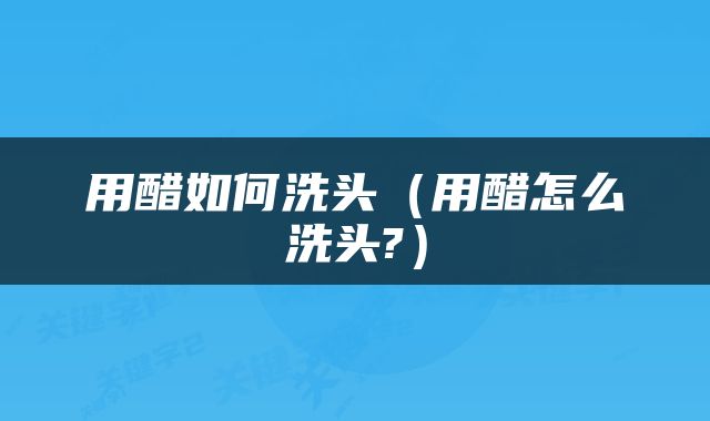 用醋如何洗头（用醋怎么洗头?）