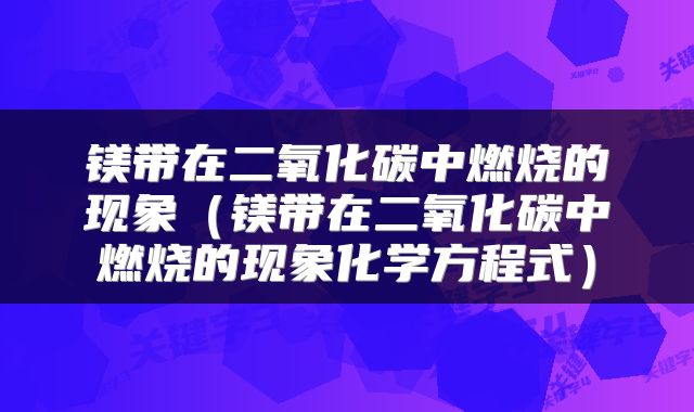 镁带在二氧化碳中燃烧的现象（镁带在二氧化碳中燃烧的现象化学方程式）