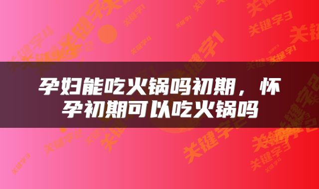 孕妇能吃火锅吗初期，怀孕初期可以吃火锅吗